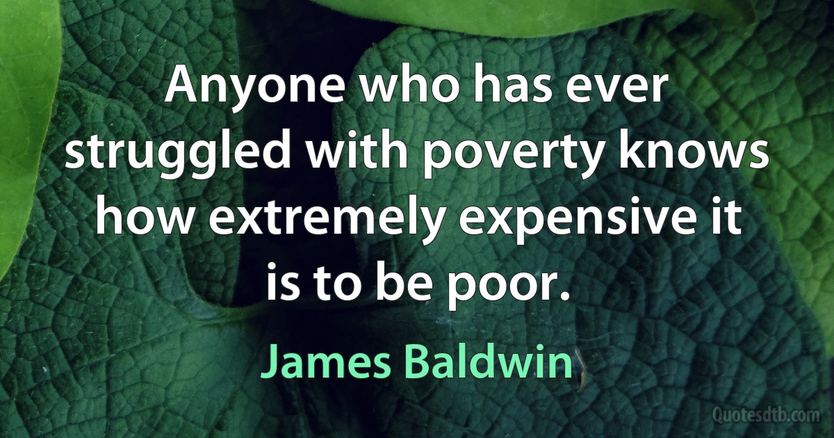 Anyone who has ever struggled with poverty knows how extremely expensive it is to be poor. (James Baldwin)