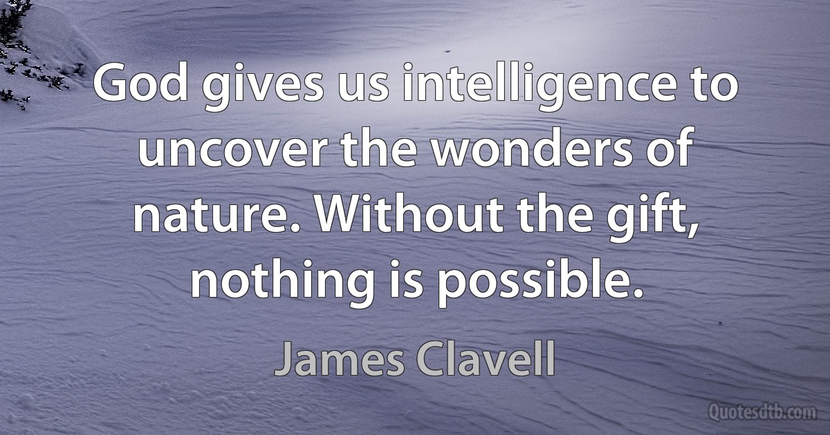 God gives us intelligence to uncover the wonders of nature. Without the gift, nothing is possible. (James Clavell)