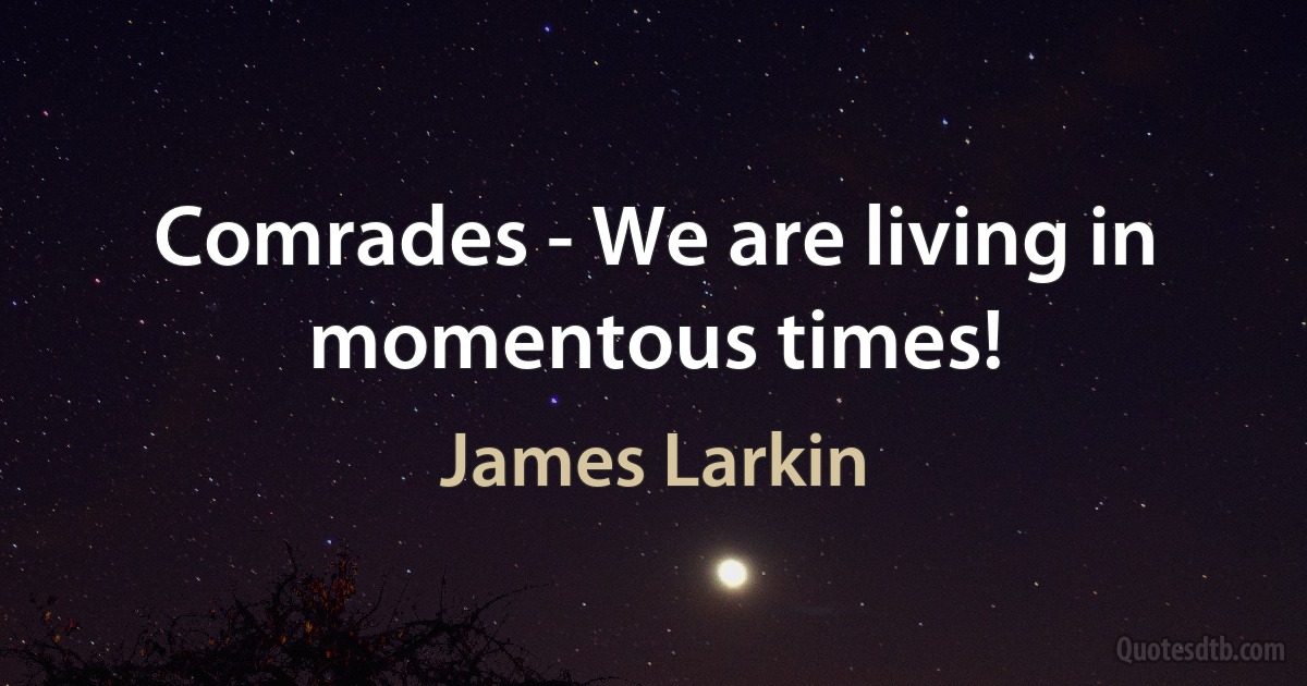 Comrades - We are living in momentous times! (James Larkin)