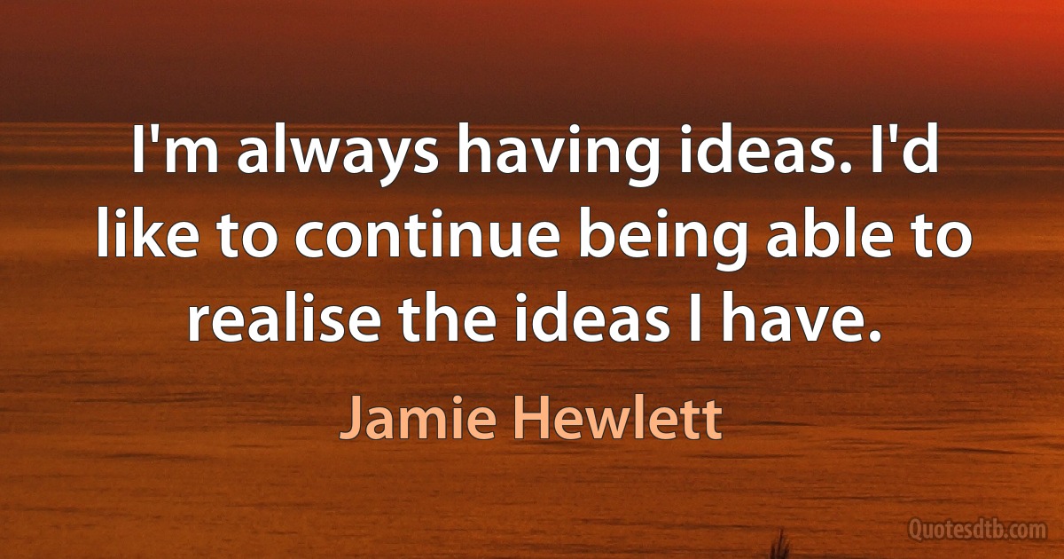 I'm always having ideas. I'd like to continue being able to realise the ideas I have. (Jamie Hewlett)