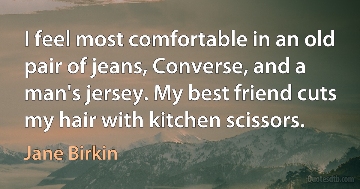 I feel most comfortable in an old pair of jeans, Converse, and a man's jersey. My best friend cuts my hair with kitchen scissors. (Jane Birkin)