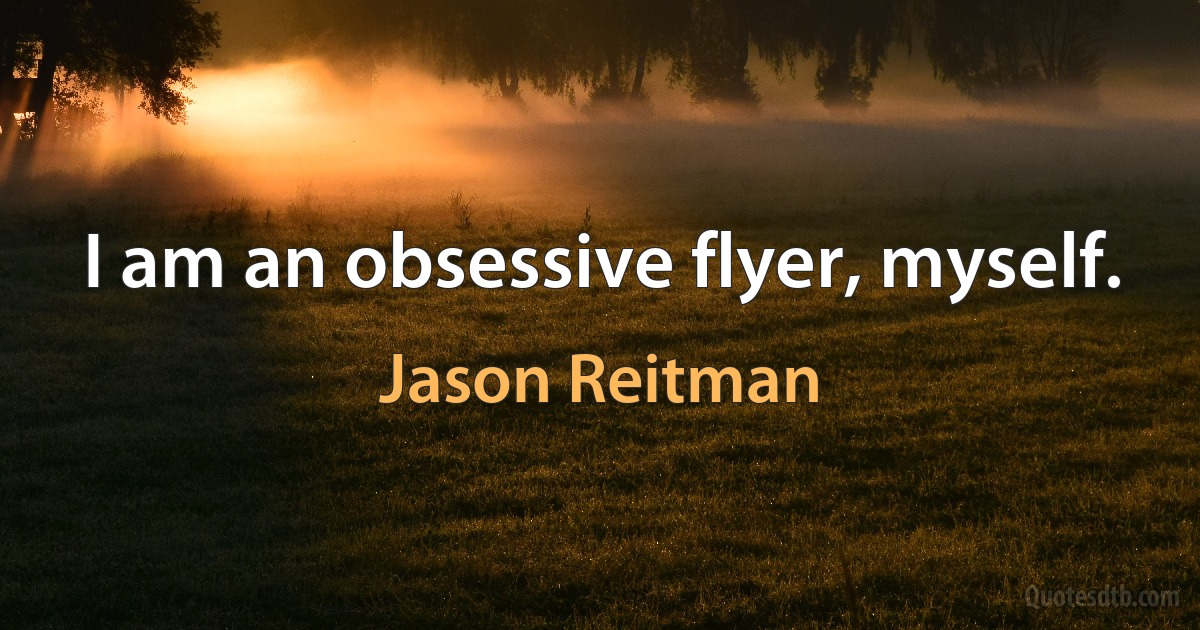 I am an obsessive flyer, myself. (Jason Reitman)