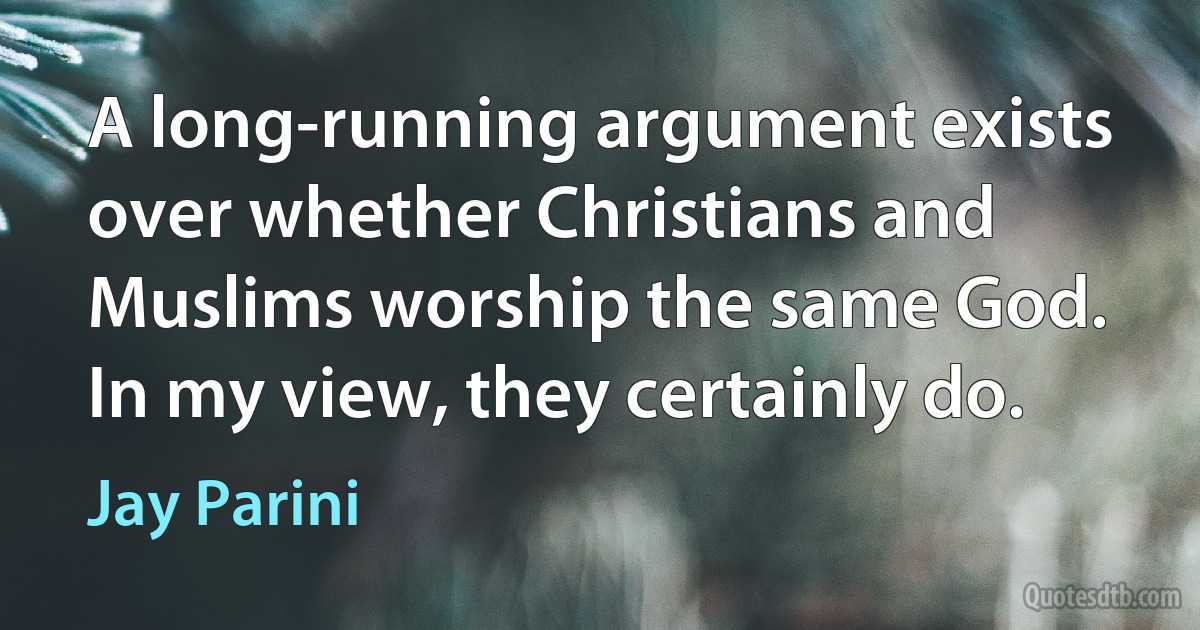 A long-running argument exists over whether Christians and Muslims worship the same God. In my view, they certainly do. (Jay Parini)