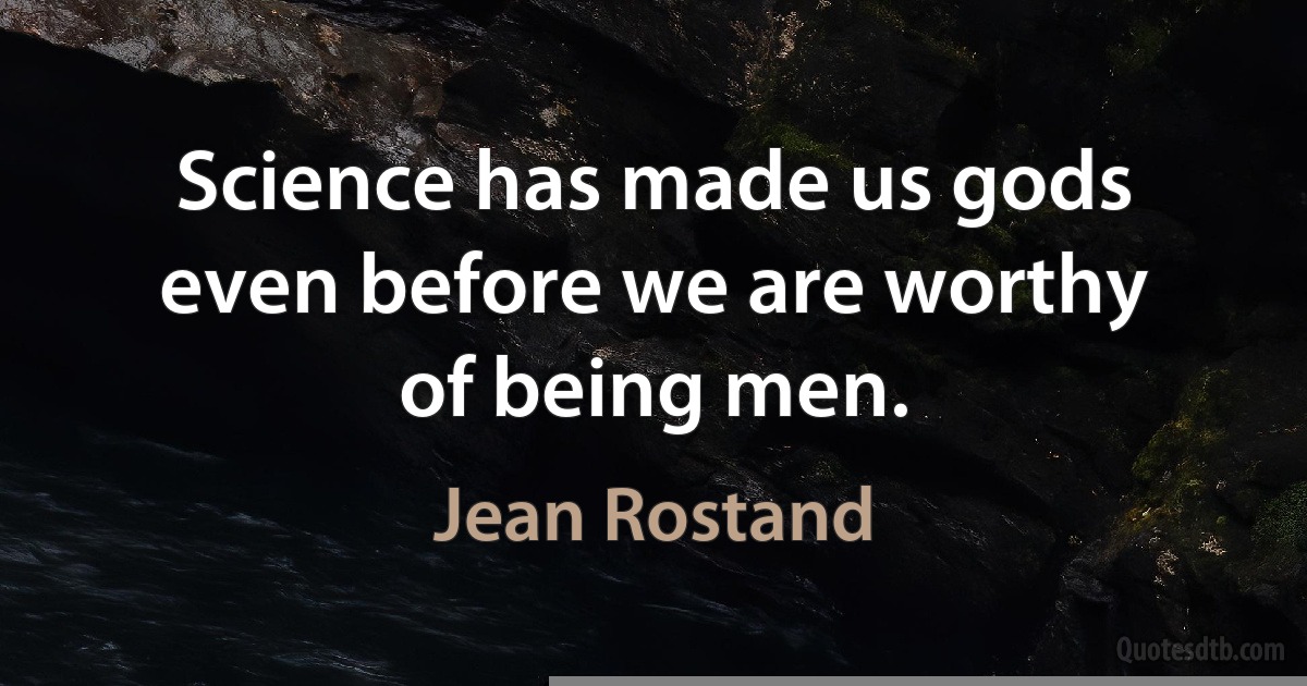 Science has made us gods even before we are worthy of being men. (Jean Rostand)