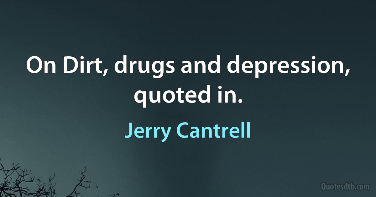 On Dirt, drugs and depression, quoted in. (Jerry Cantrell)