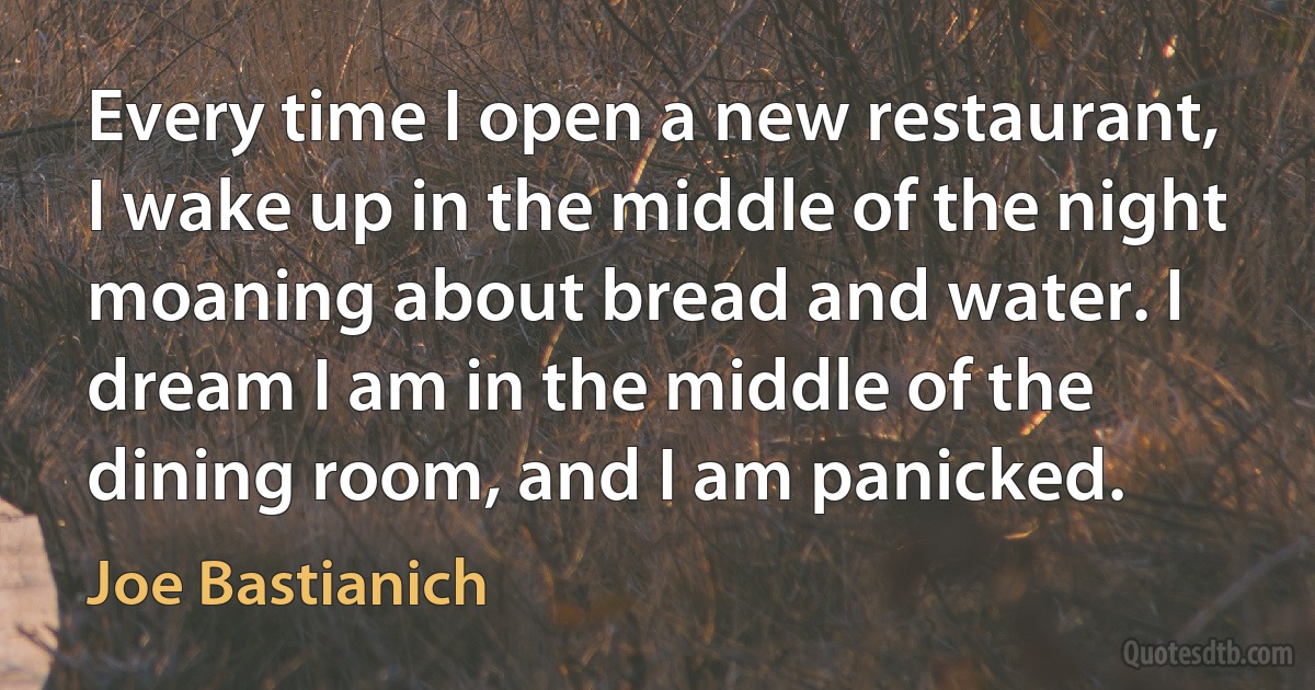 Every time I open a new restaurant, I wake up in the middle of the night moaning about bread and water. I dream I am in the middle of the dining room, and I am panicked. (Joe Bastianich)