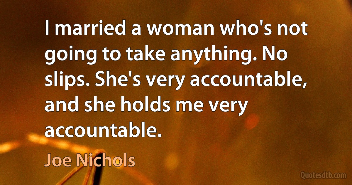 I married a woman who's not going to take anything. No slips. She's very accountable, and she holds me very accountable. (Joe Nichols)