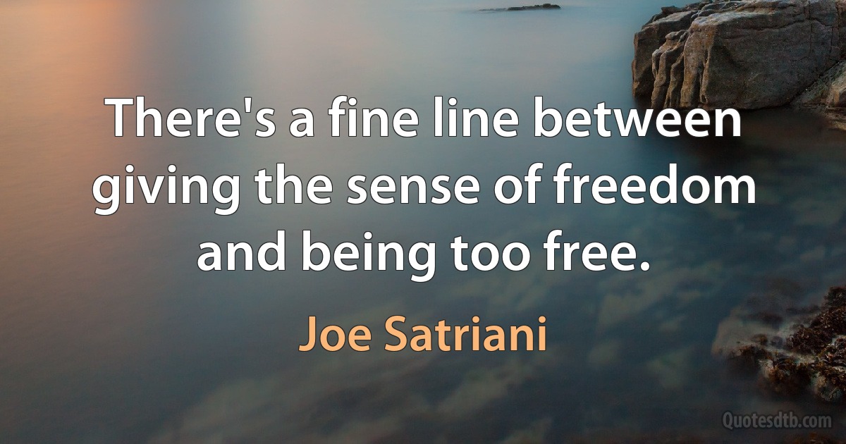 There's a fine line between giving the sense of freedom and being too free. (Joe Satriani)