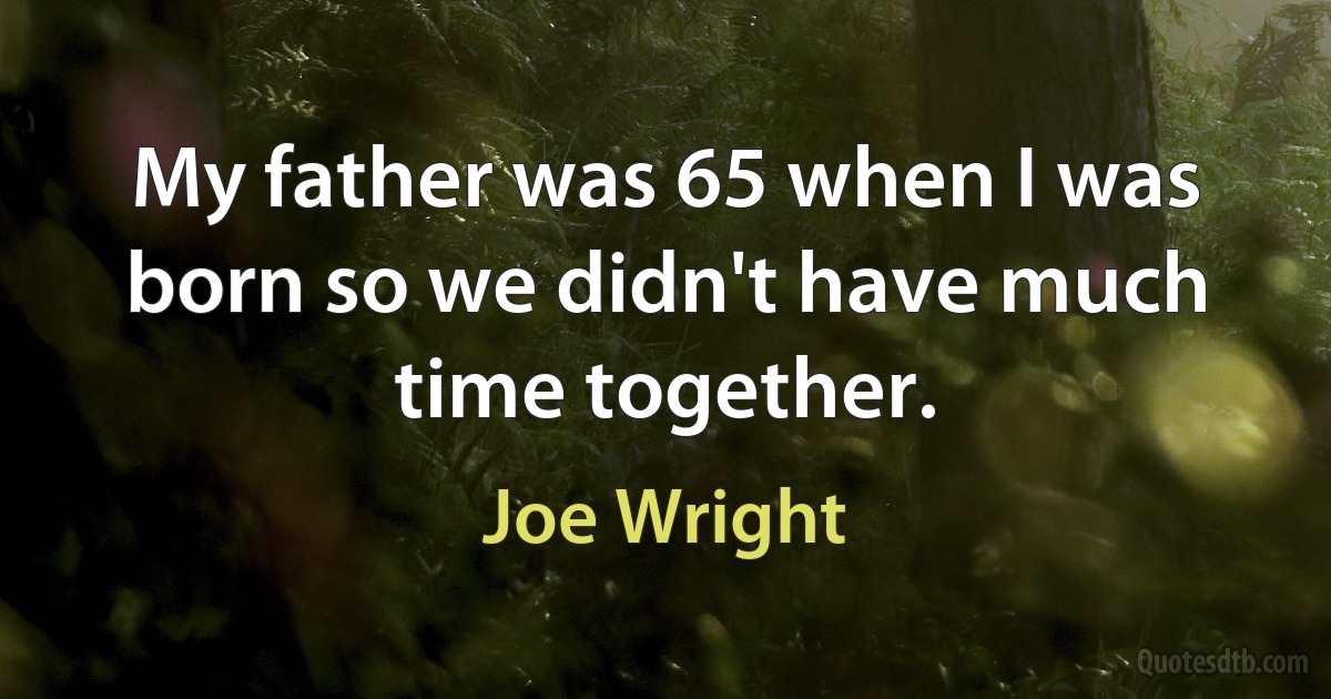 My father was 65 when I was born so we didn't have much time together. (Joe Wright)