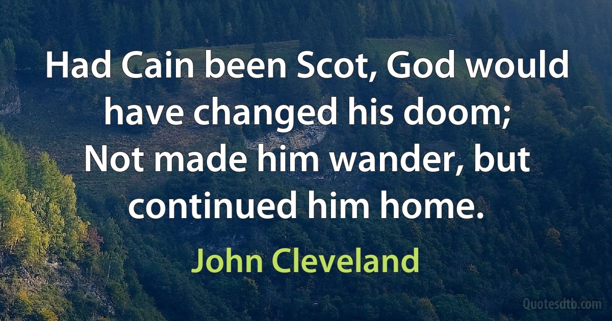 Had Cain been Scot, God would have changed his doom;
Not made him wander, but continued him home. (John Cleveland)