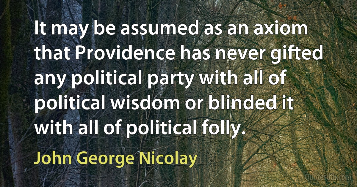 It may be assumed as an axiom that Providence has never gifted any political party with all of political wisdom or blinded it with all of political folly. (John George Nicolay)