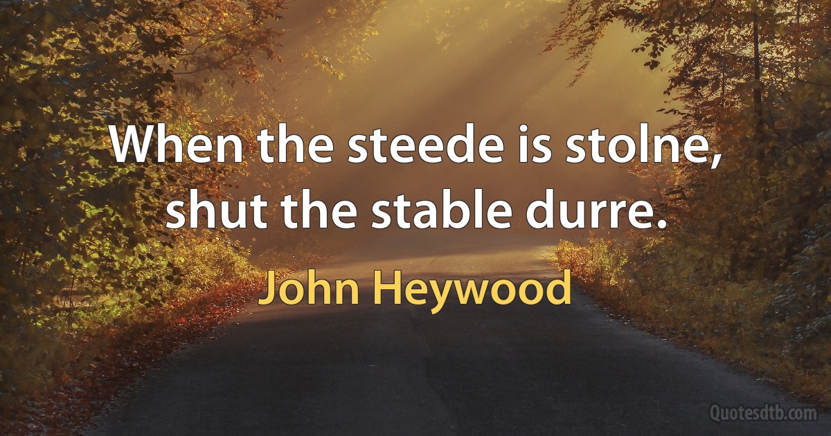 When the steede is stolne, shut the stable durre. (John Heywood)