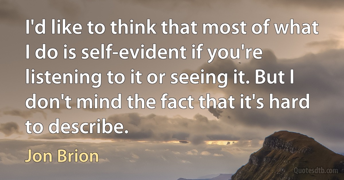 I'd like to think that most of what I do is self-evident if you're listening to it or seeing it. But I don't mind the fact that it's hard to describe. (Jon Brion)