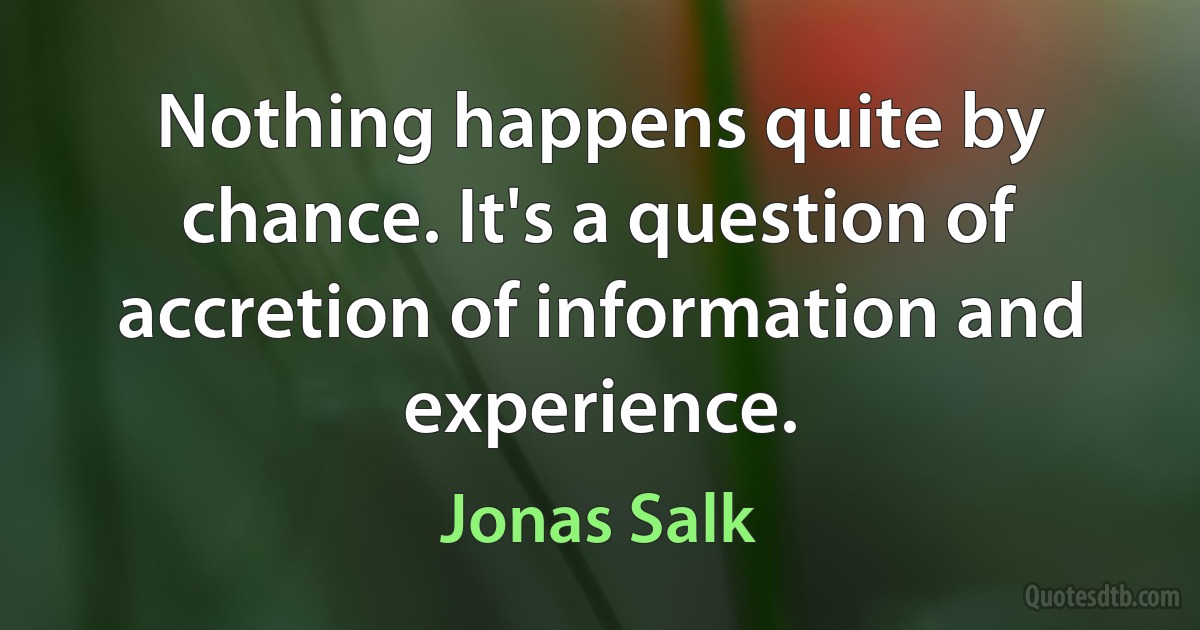 Nothing happens quite by chance. It's a question of accretion of information and experience. (Jonas Salk)