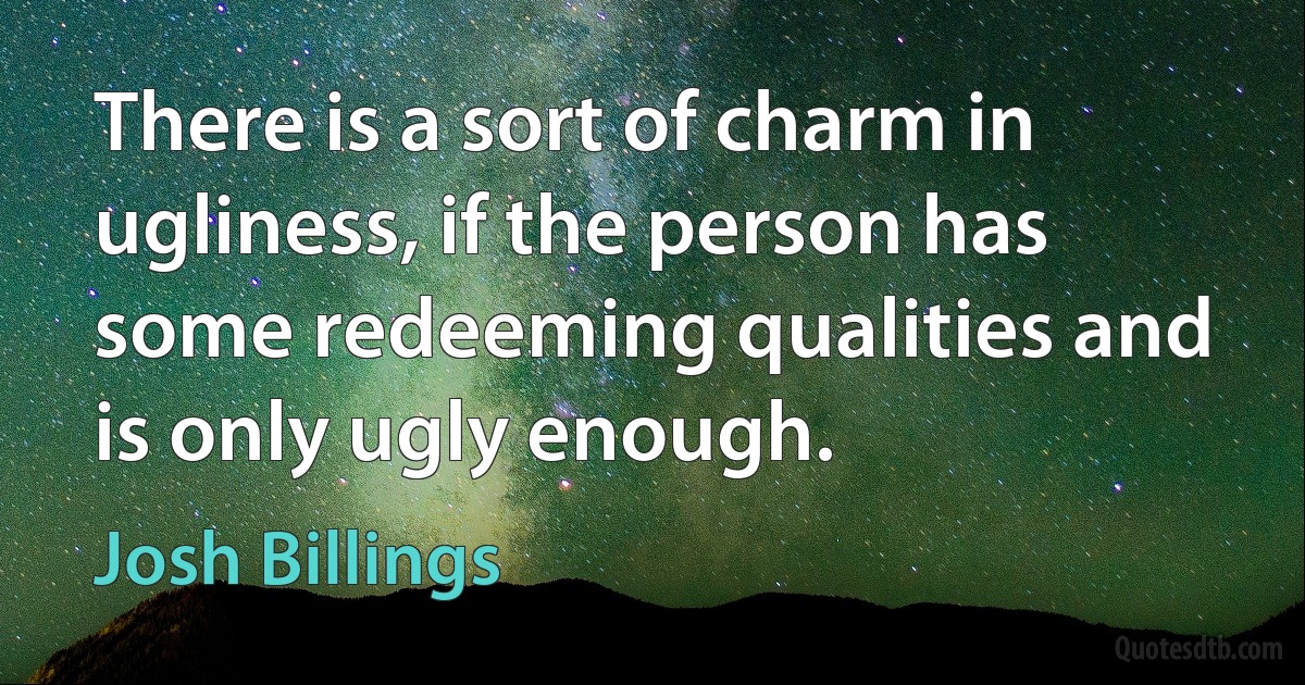 There is a sort of charm in ugliness, if the person has some redeeming qualities and is only ugly enough. (Josh Billings)