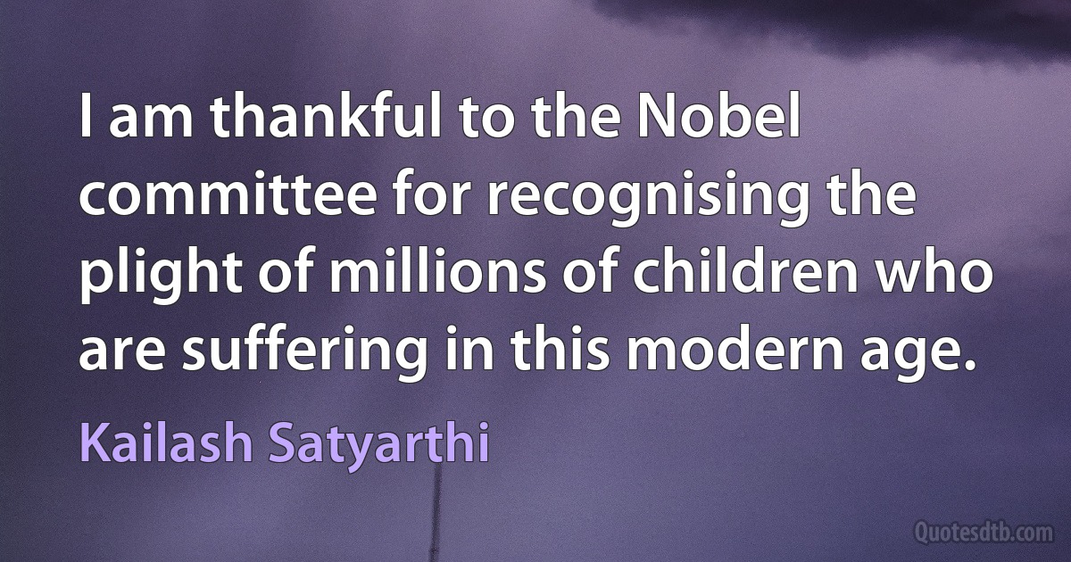 I am thankful to the Nobel committee for recognising the plight of millions of children who are suffering in this modern age. (Kailash Satyarthi)