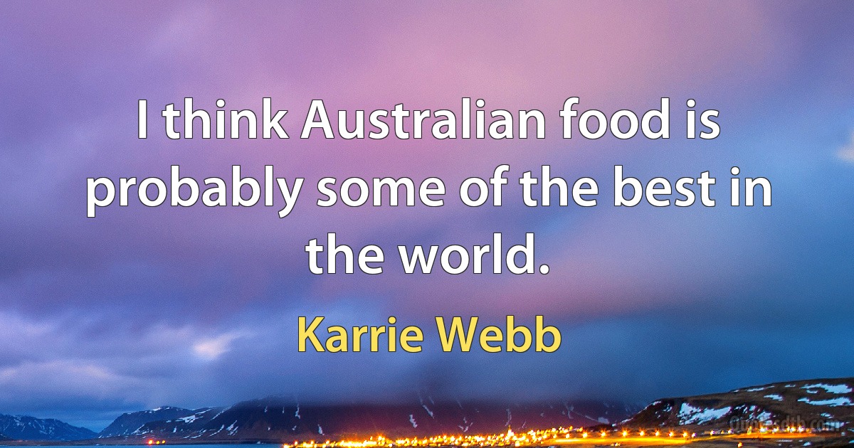 I think Australian food is probably some of the best in the world. (Karrie Webb)