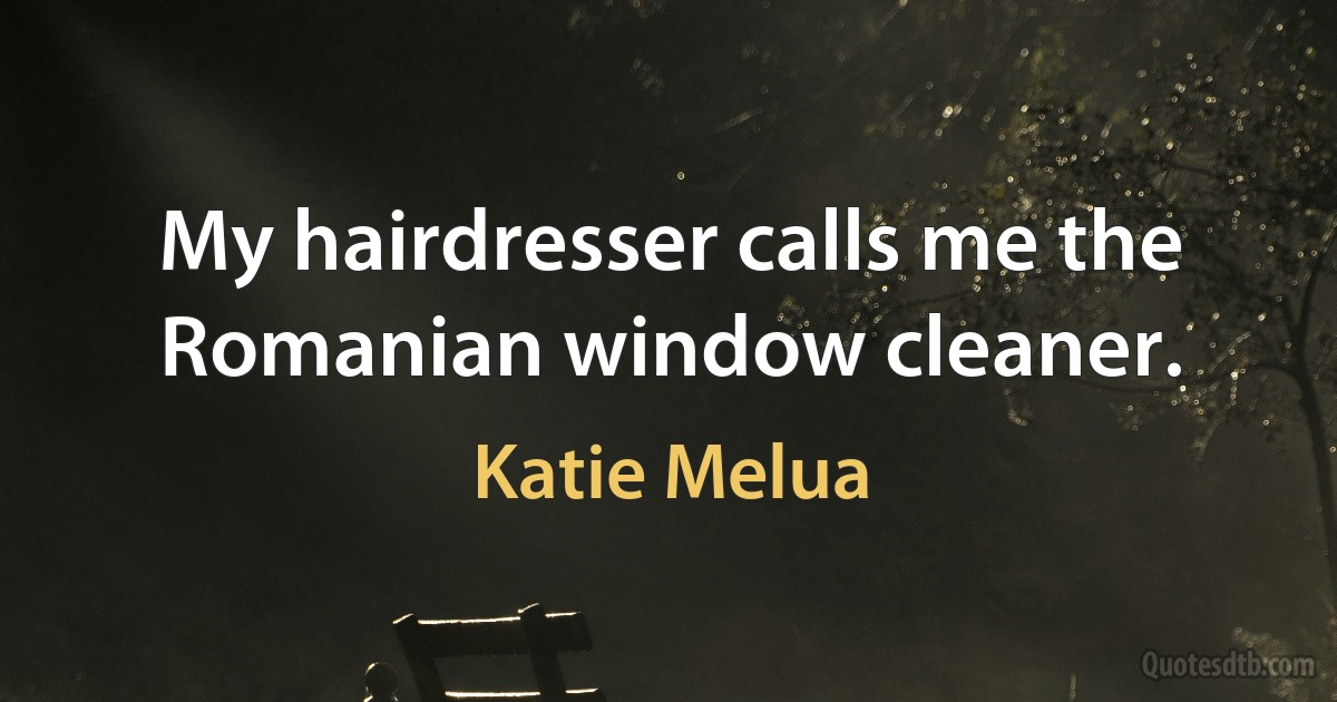 My hairdresser calls me the Romanian window cleaner. (Katie Melua)