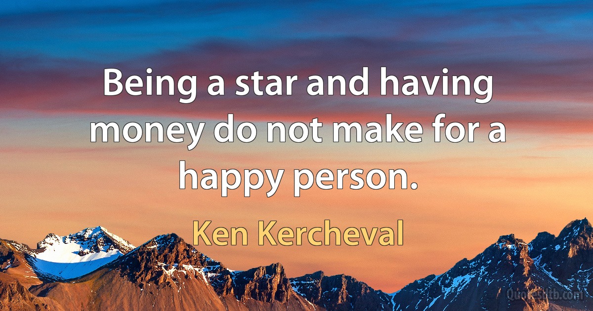 Being a star and having money do not make for a happy person. (Ken Kercheval)