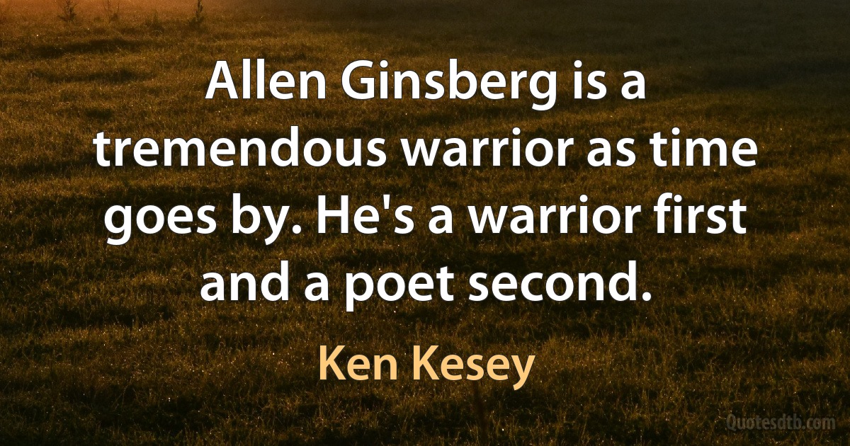 Allen Ginsberg is a tremendous warrior as time goes by. He's a warrior first and a poet second. (Ken Kesey)