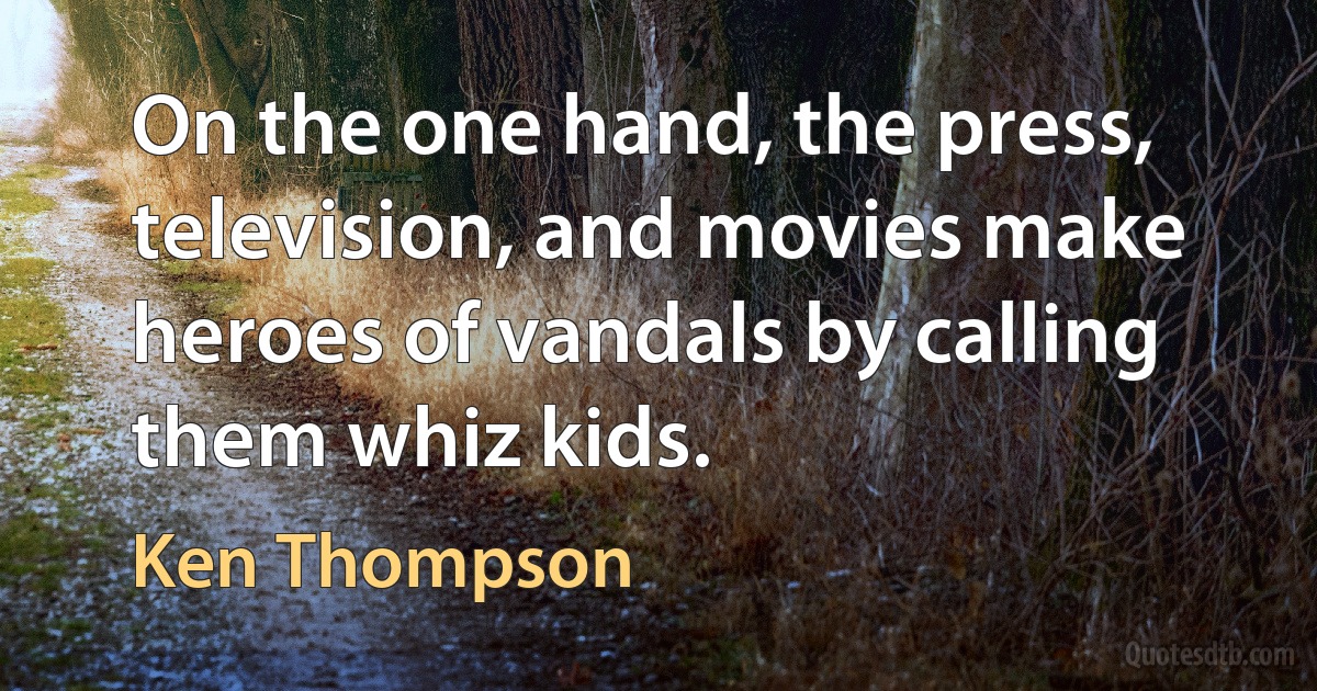 On the one hand, the press, television, and movies make heroes of vandals by calling them whiz kids. (Ken Thompson)