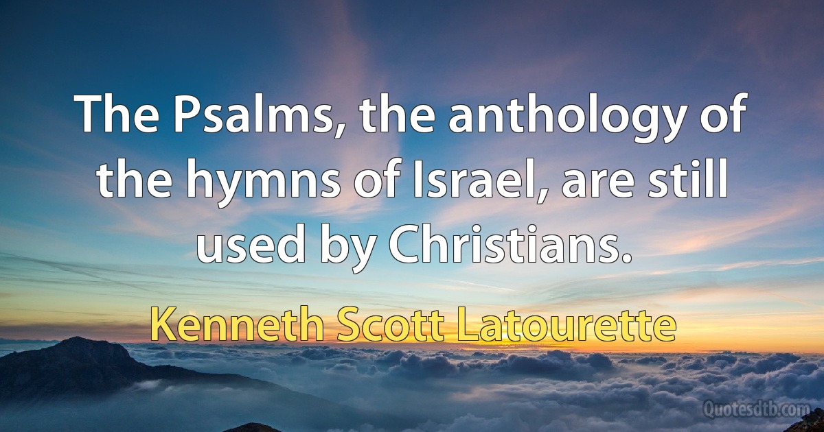 The Psalms, the anthology of the hymns of Israel, are still used by Christians. (Kenneth Scott Latourette)