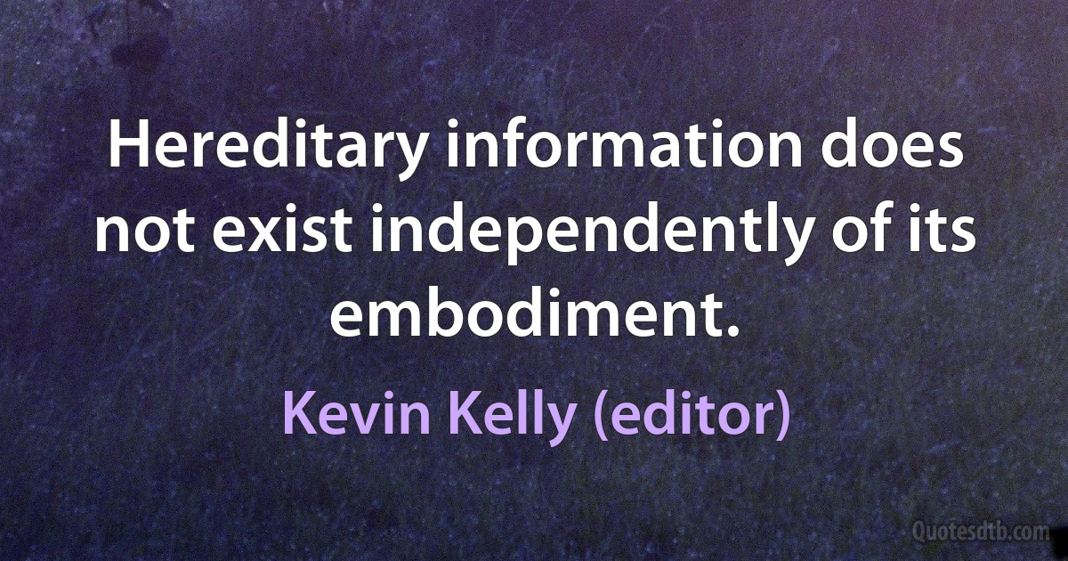 Hereditary information does not exist independently of its embodiment. (Kevin Kelly (editor))