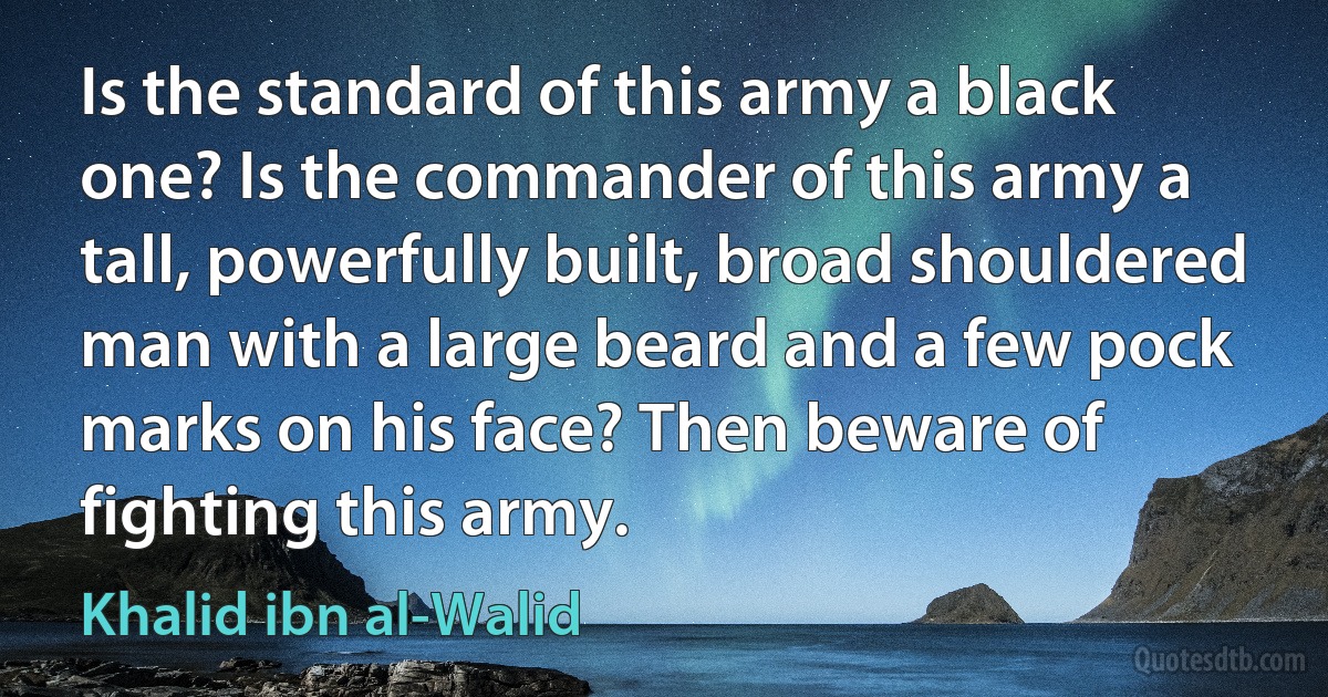 Is the standard of this army a black one? Is the commander of this army a tall, powerfully built, broad shouldered man with a large beard and a few pock marks on his face? Then beware of fighting this army. (Khalid ibn al-Walid)