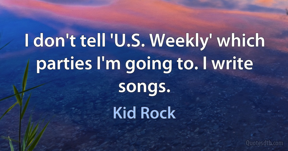 I don't tell 'U.S. Weekly' which parties I'm going to. I write songs. (Kid Rock)