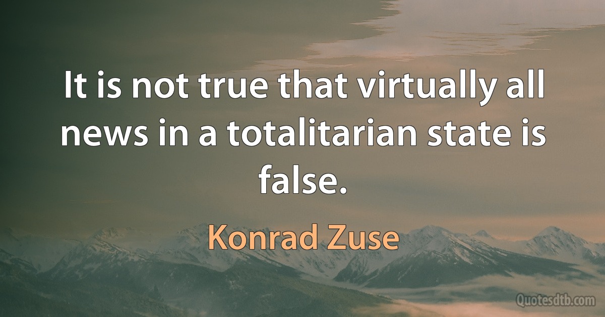 It is not true that virtually all news in a totalitarian state is false. (Konrad Zuse)