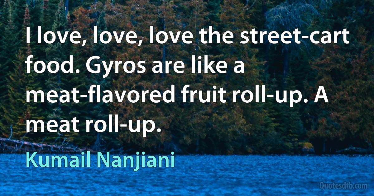 I love, love, love the street-cart food. Gyros are like a meat-flavored fruit roll-up. A meat roll-up. (Kumail Nanjiani)