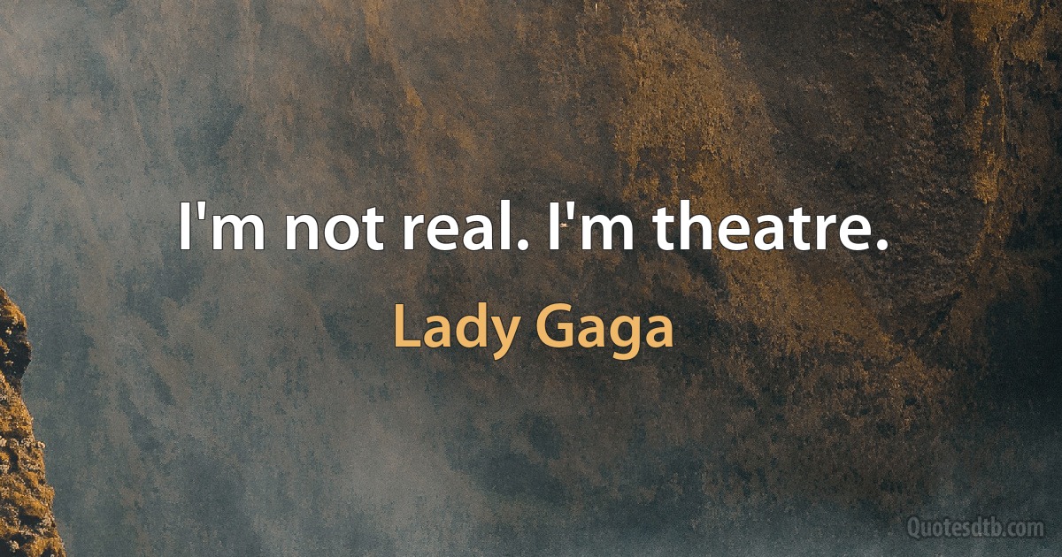 I'm not real. I'm theatre. (Lady Gaga)