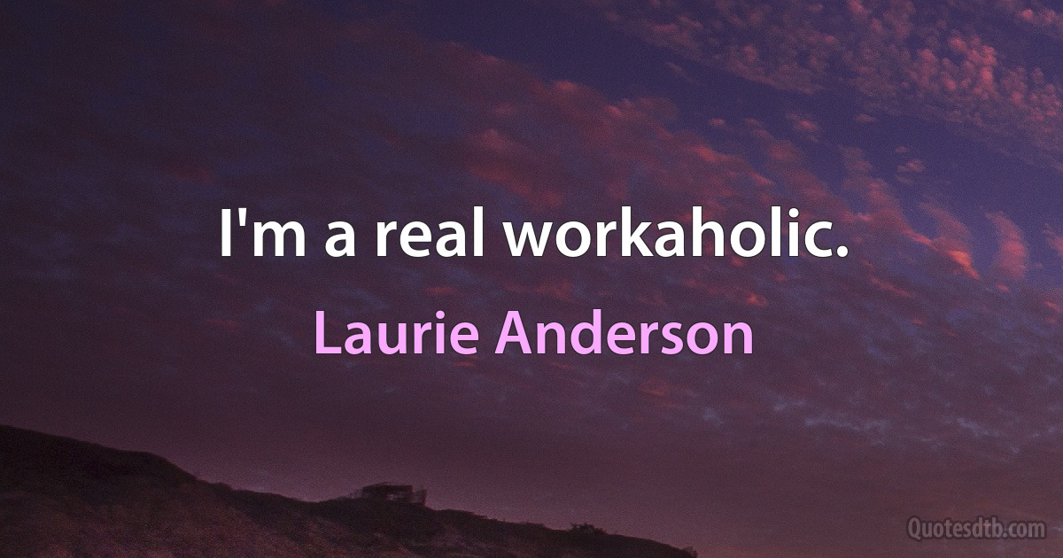 I'm a real workaholic. (Laurie Anderson)