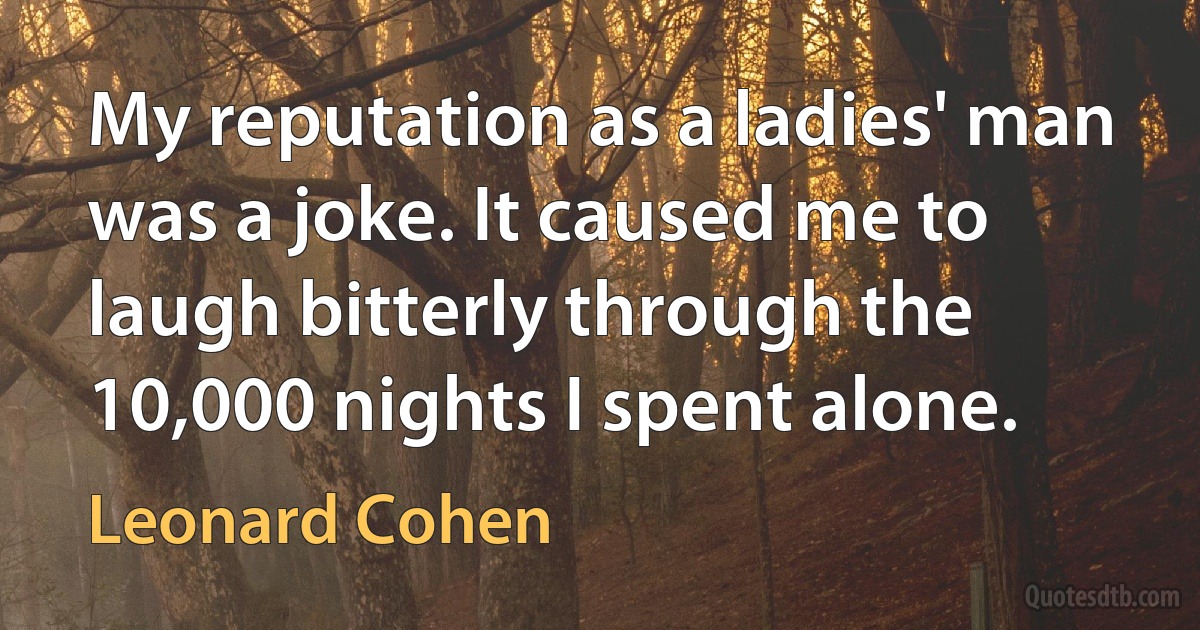 My reputation as a ladies' man was a joke. It caused me to laugh bitterly through the 10,000 nights I spent alone. (Leonard Cohen)