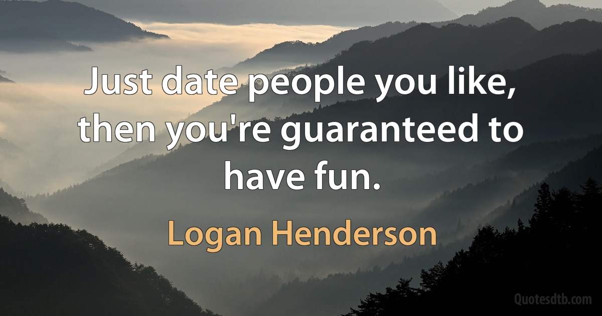 Just date people you like, then you're guaranteed to have fun. (Logan Henderson)