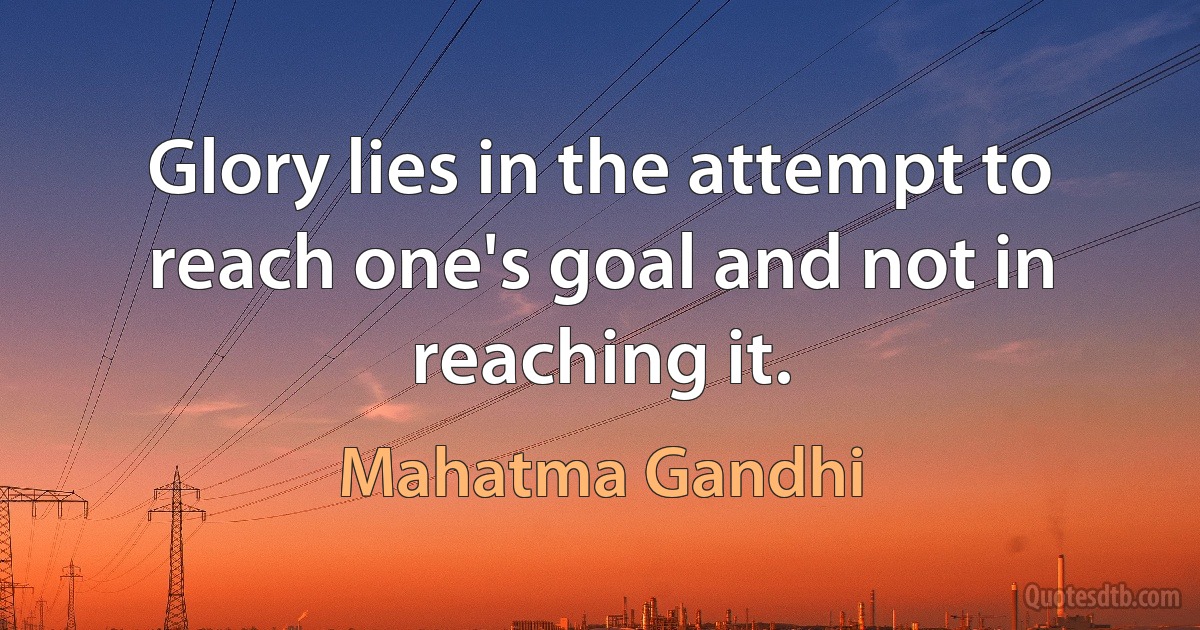 Glory lies in the attempt to reach one's goal and not in reaching it. (Mahatma Gandhi)