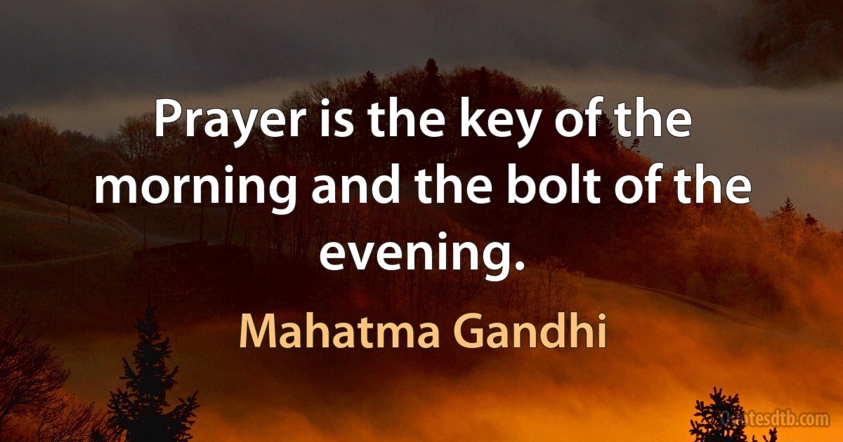 Prayer is the key of the morning and the bolt of the evening. (Mahatma Gandhi)