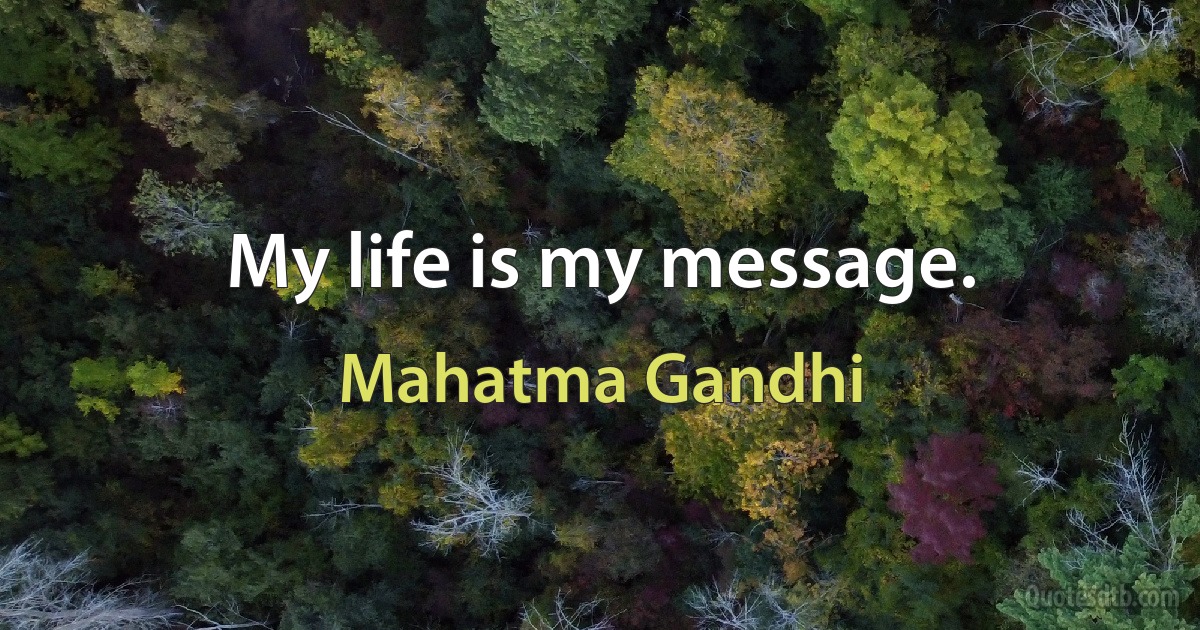 My life is my message. (Mahatma Gandhi)