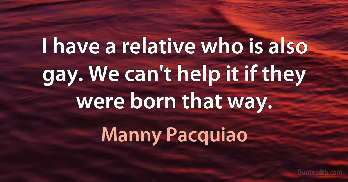 I have a relative who is also gay. We can't help it if they were born that way. (Manny Pacquiao)