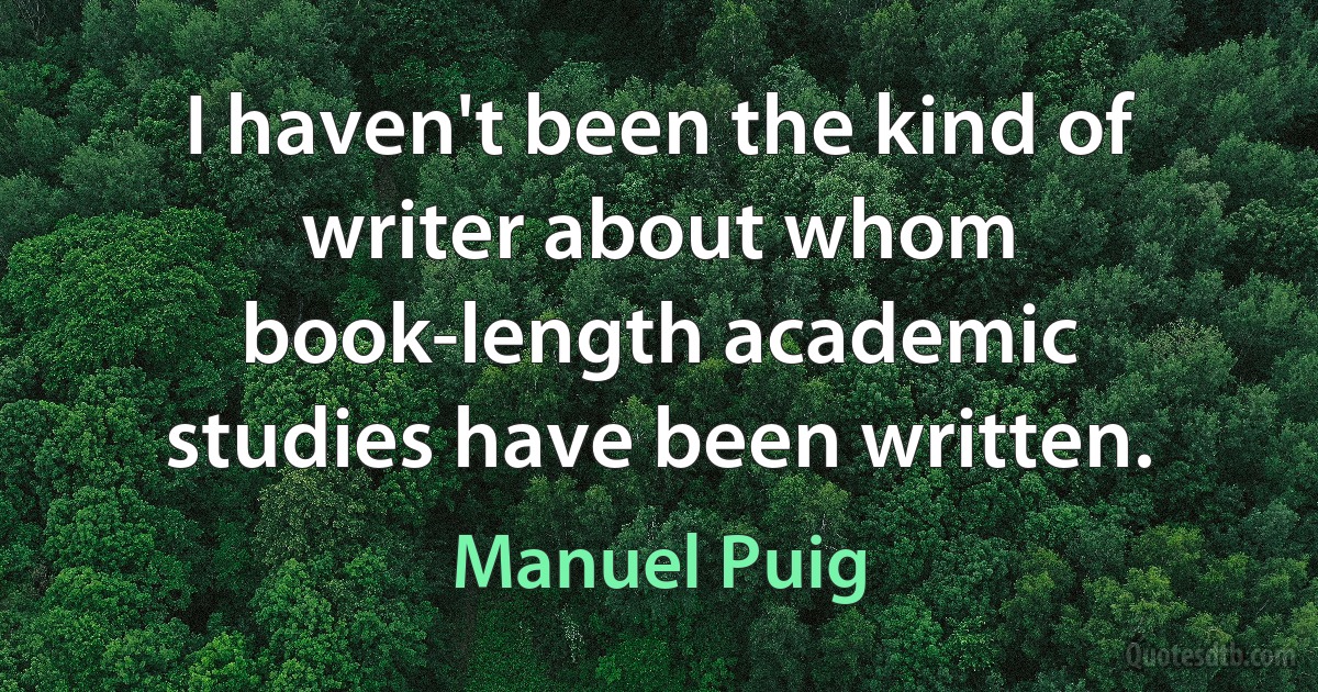 I haven't been the kind of writer about whom book-length academic studies have been written. (Manuel Puig)