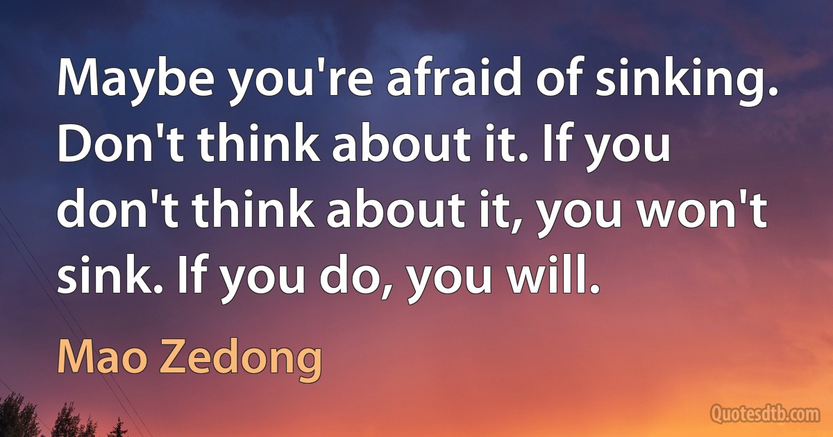 Maybe you're afraid of sinking. Don't think about it. If you don't think about it, you won't sink. If you do, you will. (Mao Zedong)