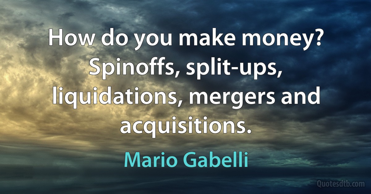 How do you make money? Spinoffs, split-ups, liquidations, mergers and acquisitions. (Mario Gabelli)