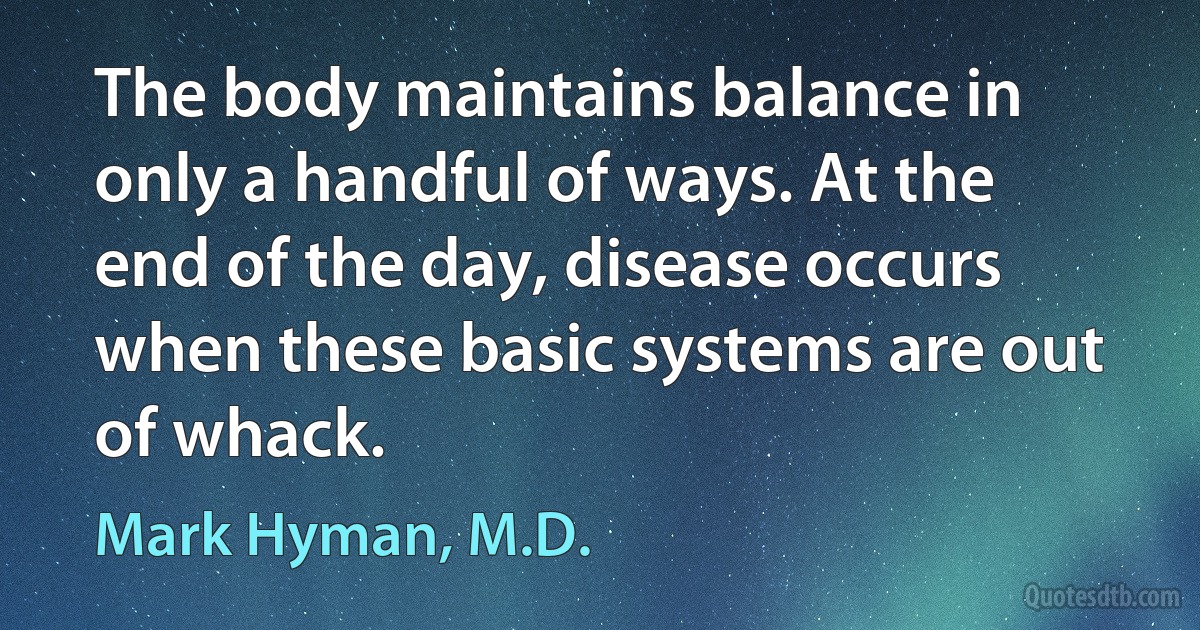 The body maintains balance in only a handful of ways. At the end of the day, disease occurs when these basic systems are out of whack. (Mark Hyman, M.D.)