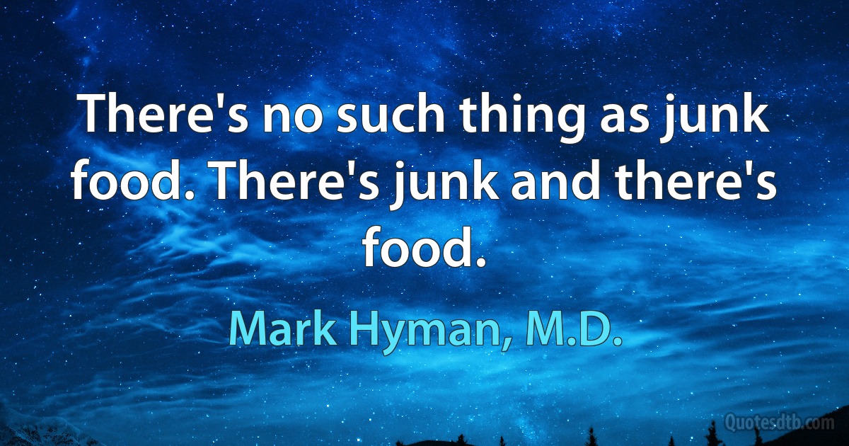 There's no such thing as junk food. There's junk and there's food. (Mark Hyman, M.D.)