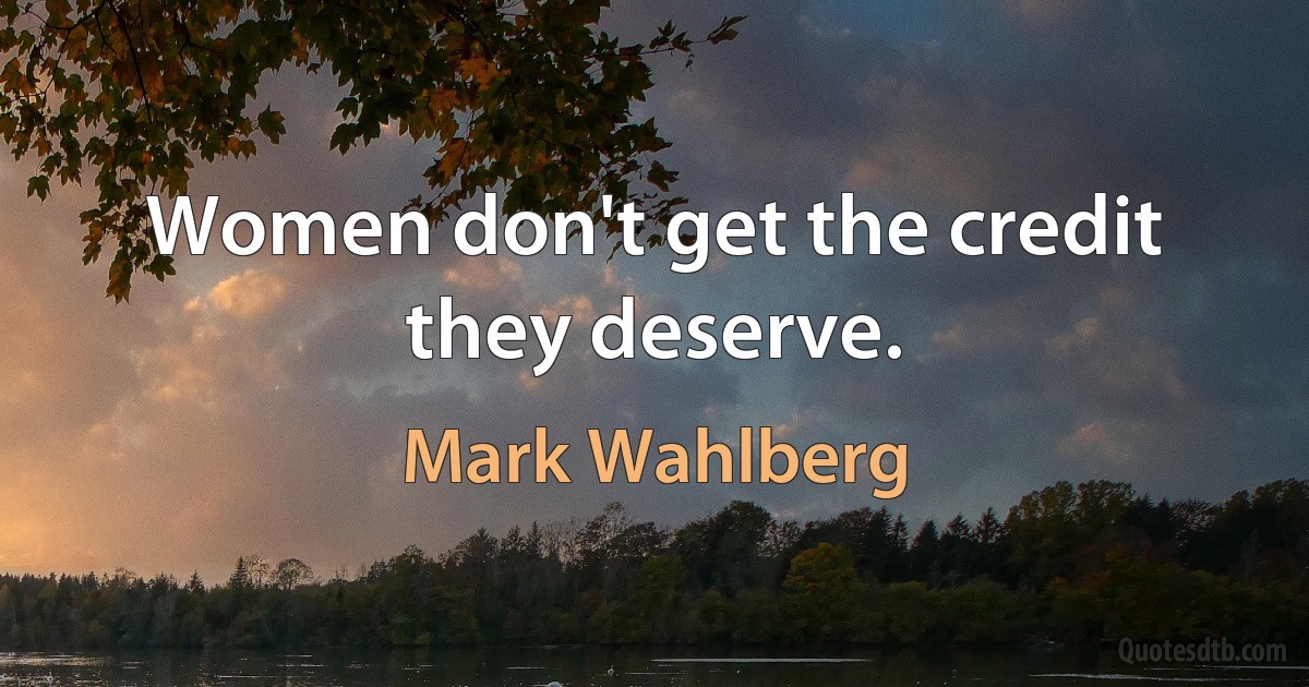 Women don't get the credit they deserve. (Mark Wahlberg)