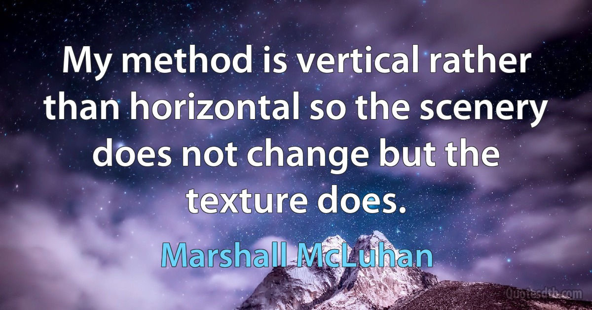 My method is vertical rather than horizontal so the scenery does not change but the texture does. (Marshall McLuhan)