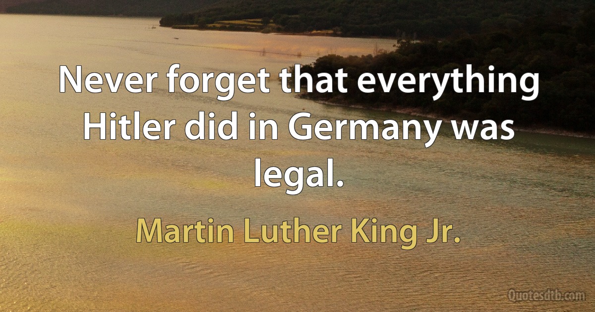 Never forget that everything Hitler did in Germany was legal. (Martin Luther King Jr.)