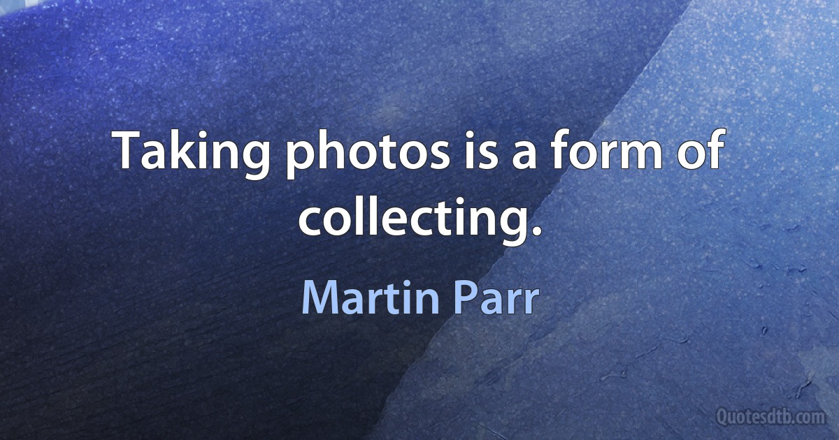 Taking photos is a form of collecting. (Martin Parr)