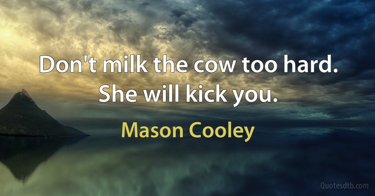 Don't milk the cow too hard. She will kick you. (Mason Cooley)