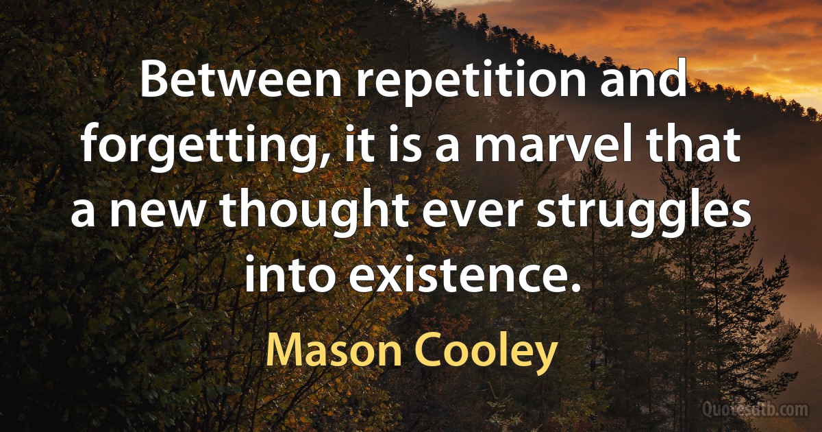 Between repetition and forgetting, it is a marvel that a new thought ever struggles into existence. (Mason Cooley)